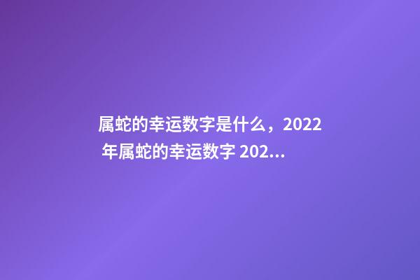 属蛇的幸运数字是什么，2022 年属蛇的幸运数字 2022年属蛇的幸运颜色-第1张-观点-玄机派